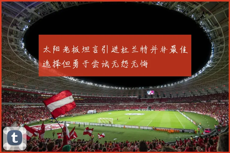 太阳老板坦言引进杜兰特并非最佳选择但勇于尝试无怨无悔